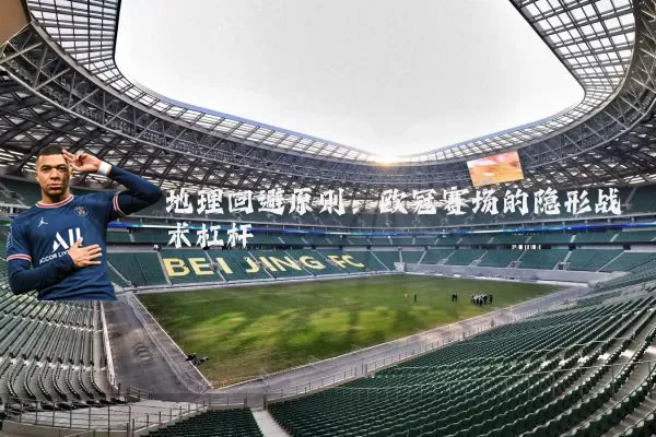 地理回避原则:欧冠赛场的隐形战术杠杆