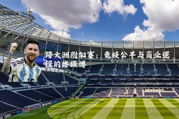 跨大洲附加赛:竞技公平与商业逻辑的终极博弈