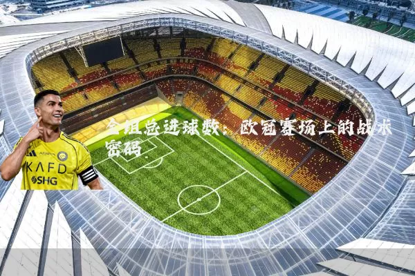 全组总进球数:欧冠赛场上的战术密码