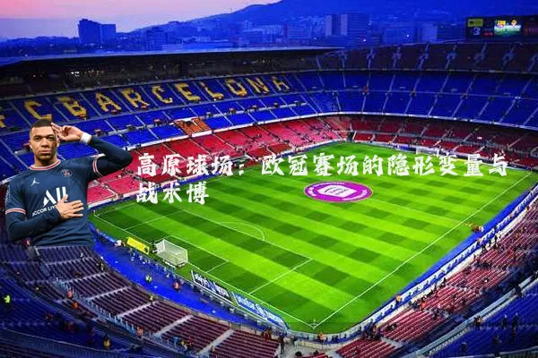 高原球场:欧冠赛场的隐形变量与战术博弈