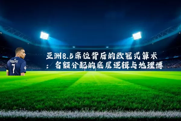 亚洲8.5席位背后的欧冠式算术:名额分配的底层逻辑与地理博弈