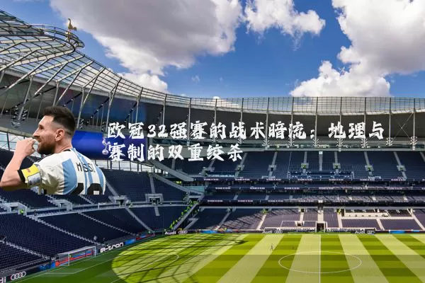 欧冠32强赛的战术暗流:地理与赛制的双重绞杀
