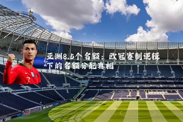 亚洲8.5个名额:欧冠赛制逻辑下的名额分配真相