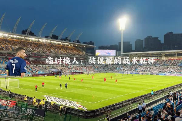 临时换人：被误解的战术杠杆