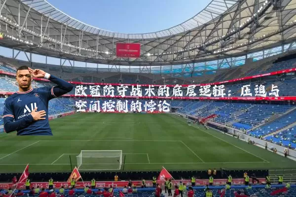 欧冠防守战术的底层逻辑:压迫与空间控制的悖论