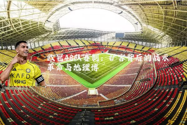 欧冠48队赛制：扩容背后的战术革命与地理博弈