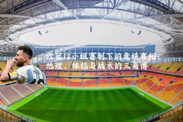 欧冠12小组赛制下的竞技真相:地理、体能与战术的三角博弈